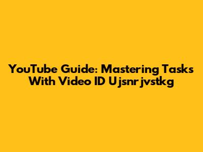 YouTube Guide: Mastering Tasks With Video ID Ujsnrjvstkg