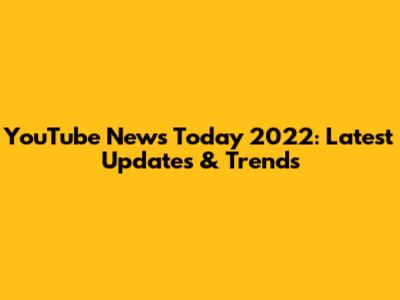 YouTube News Today 2022: Latest Updates & Trends