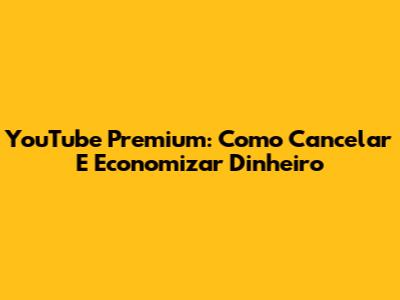 YouTube Premium: Como Cancelar E Economizar Dinheiro