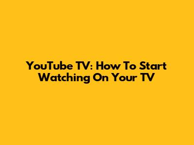 YouTube TV: How To Start Watching On Your TV