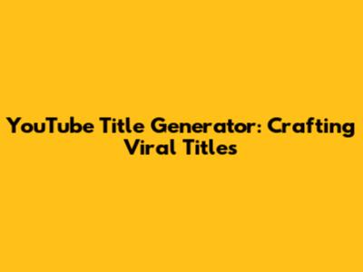 YouTube Title Generator: Crafting Viral Titles