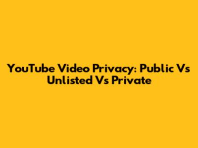 YouTube Video Privacy: Public Vs Unlisted Vs Private