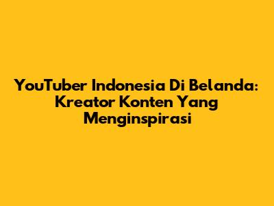 YouTuber Indonesia Di Belanda: Kreator Konten Yang Menginspirasi