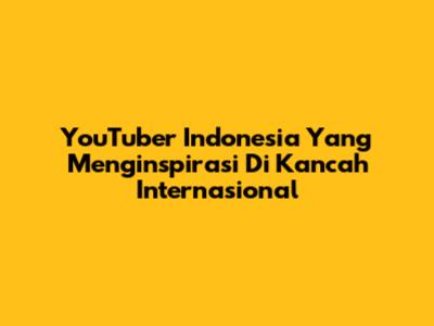YouTuber Indonesia Yang Menginspirasi Di Kancah Internasional
