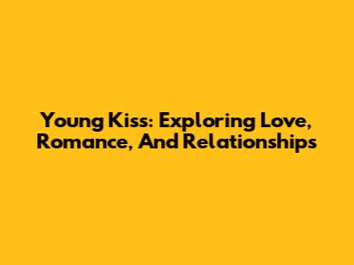 Young Kiss: Exploring Love, Romance, And Relationships