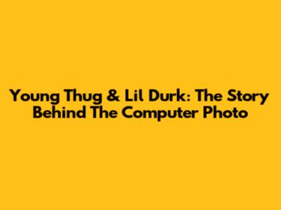 Young Thug & Lil Durk: The Story Behind The Computer Photo
