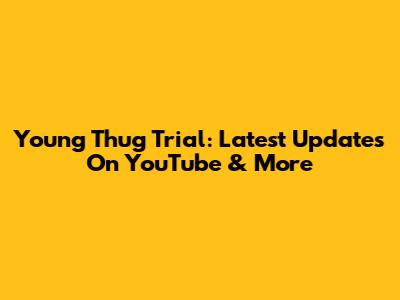 Young Thug Trial: Latest Updates On YouTube & More