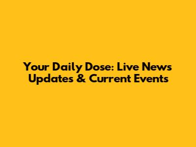 Your Daily Dose: Live News Updates & Current Events
