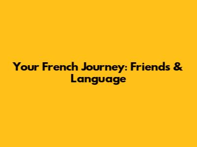 Your French Journey: Friends & Language
