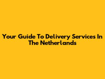 Your Guide To Delivery Services In The Netherlands