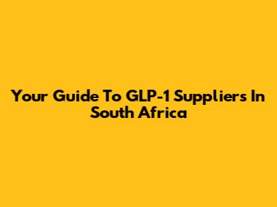 Your Guide To GLP-1 Suppliers In South Africa