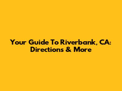 Your Guide To Riverbank, CA: Directions & More