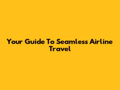 Your Guide To Seamless Airline Travel