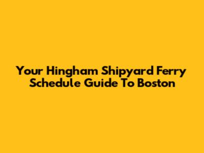 Your Hingham Shipyard Ferry Schedule Guide To Boston