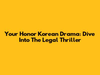 Your Honor Korean Drama: Dive Into The Legal Thriller