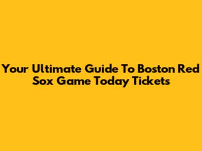 Your Ultimate Guide To Boston Red Sox Game Today Tickets