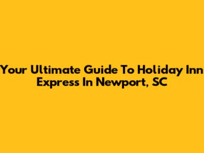 Your Ultimate Guide To Holiday Inn Express In Newport, SC