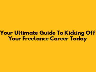 Your Ultimate Guide To Kicking Off Your Freelance Career Today