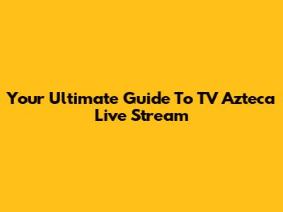 Your Ultimate Guide To TV Azteca Live Stream