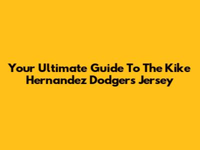 Your Ultimate Guide To The Kike Hernandez Dodgers Jersey
