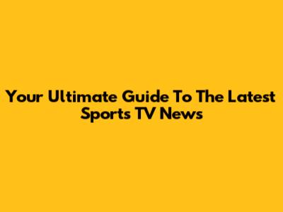 Your Ultimate Guide To The Latest Sports TV News