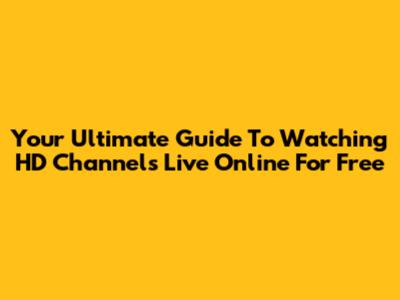 Your Ultimate Guide To Watching HD Channels Live Online For Free