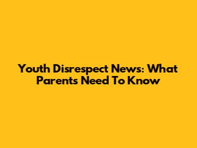 Youth Disrespect News: What Parents Need To Know