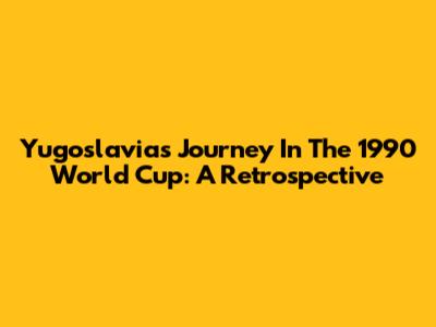 Yugoslavia's Journey In The 1990 World Cup: A Retrospective