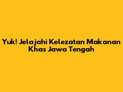 Yuk! Jelajahi Kelezatan Makanan Khas Jawa Tengah
