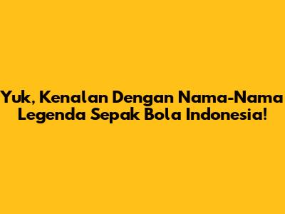 Yuk, Kenalan Dengan Nama-Nama Legenda Sepak Bola Indonesia!