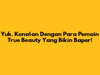 Yuk, Kenalan Dengan Para Pemain True Beauty Yang Bikin Baper!