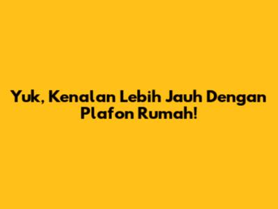 Yuk, Kenalan Lebih Jauh Dengan Plafon Rumah!