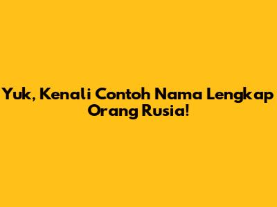 Yuk, Kenali Contoh Nama Lengkap Orang Rusia!