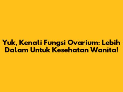 Yuk, Kenali Fungsi Ovarium: Lebih Dalam Untuk Kesehatan Wanita!