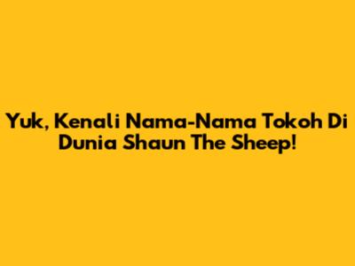 Yuk, Kenali Nama-Nama Tokoh Di Dunia Shaun The Sheep!