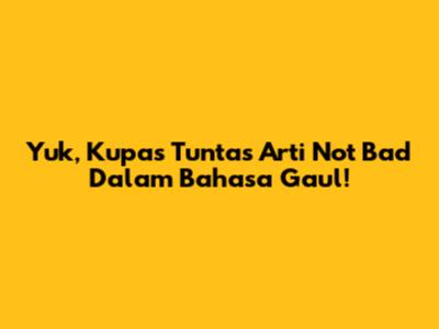 Yuk, Kupas Tuntas Arti 'Not Bad' Dalam Bahasa Gaul!