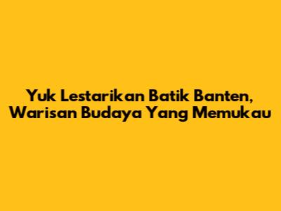 Yuk Lestarikan Batik Banten, Warisan Budaya Yang Memukau