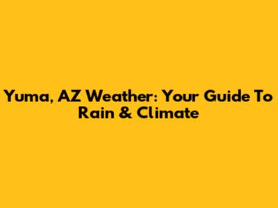 Yuma, AZ Weather: Your Guide To Rain & Climate