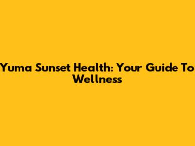 Yuma Sunset Health: Your Guide To Wellness