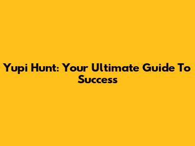 Yupi Hunt: Your Ultimate Guide To Success