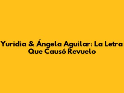 Yuridia & Ángela Aguilar: La Letra Que Causó Revuelo