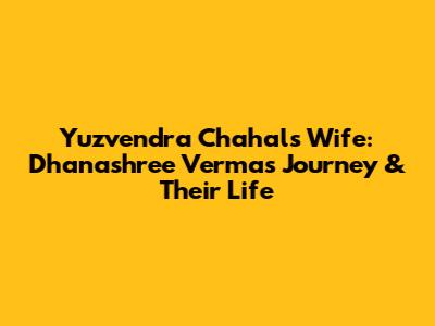 Yuzvendra Chahal's Wife: Dhanashree Verma's Journey & Their Life