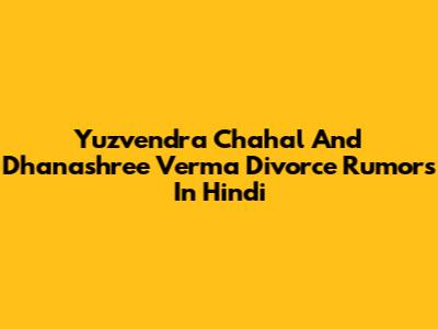 Yuzvendra Chahal And Dhanashree Verma Divorce Rumors In Hindi