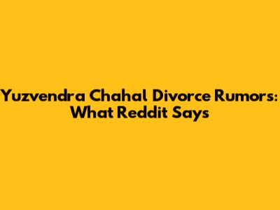 Yuzvendra Chahal Divorce Rumors: What Reddit Says