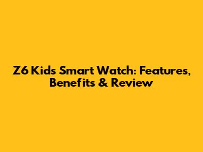 Z6 Kids Smart Watch: Features, Benefits & Review