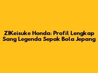 ZIKeisuke Honda: Profil Lengkap Sang Legenda Sepak Bola Jepang