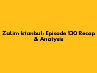 Zalim Istanbul: Episode 130 Recap & Analysis