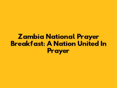 Zambia National Prayer Breakfast: A Nation United In Prayer