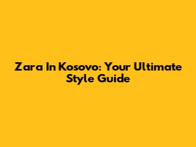 Zara In Kosovo: Your Ultimate Style Guide
