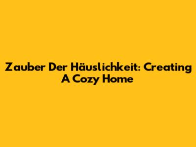Zauber Der Häuslichkeit: Creating A Cozy Home